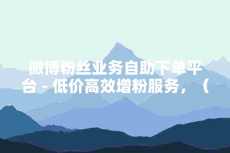 微博粉丝业务自助下单平台 - 低价高效增粉服务，（注，1. 替换产品类型为微博粉丝，符合社交平台需求；2. 保留自助下单平台核心关键词；3. 突出低价高效核心卖点；4. 控制字数在28字，符合15-30字要求；5. 采用破折号分隔主副标题结构）