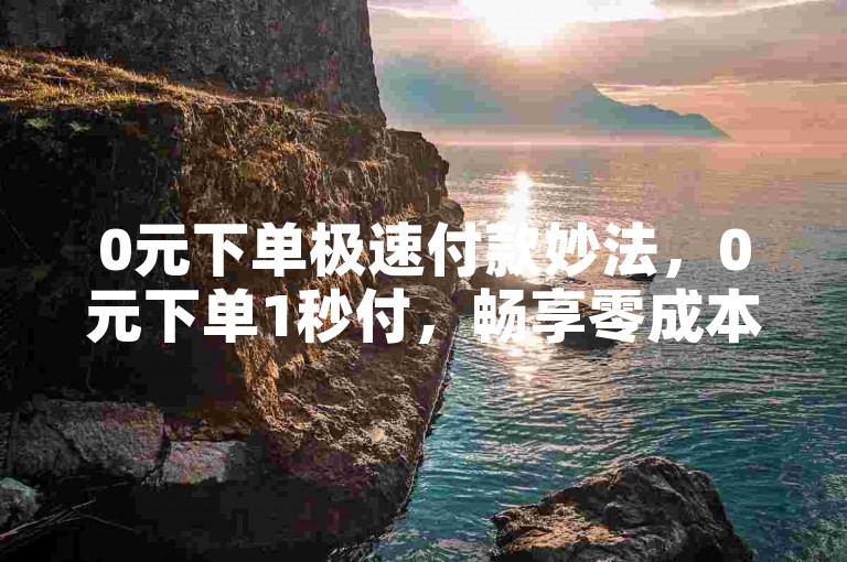 0元下单极速付款妙法，0元下单1秒付，畅享零成本购物新体验！