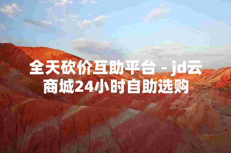 全天砍价互助平台 - jd云商城24小时自助选购