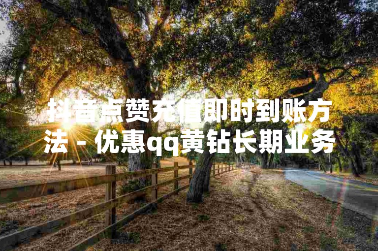 抖音点赞充值即时到账方法 - 优惠qq黄钻长期业务