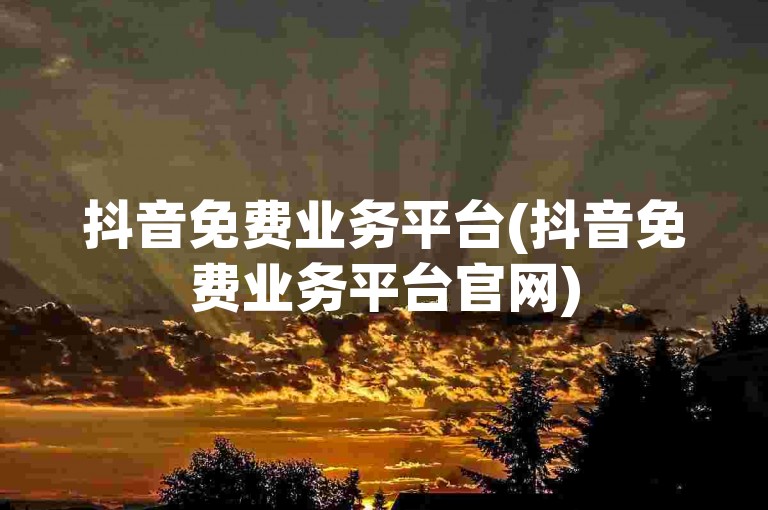 抖音免费业务平台(抖音免费业务平台官网)