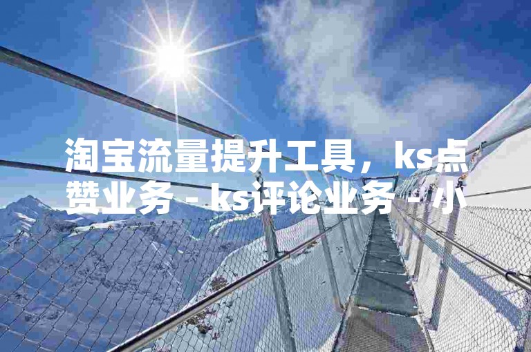 淘宝流量提升工具，ks点赞业务 - ks评论业务 - 小红书业务自助下单