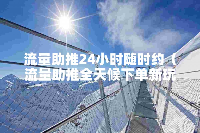 流量助推24小时随时约（流量助推全天候下单新玩法）