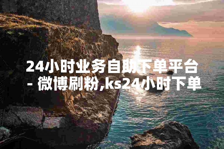 24小时业务自助下单平台 - 微博刷粉,ks24小时下单平台 - 免费刷评论点赞