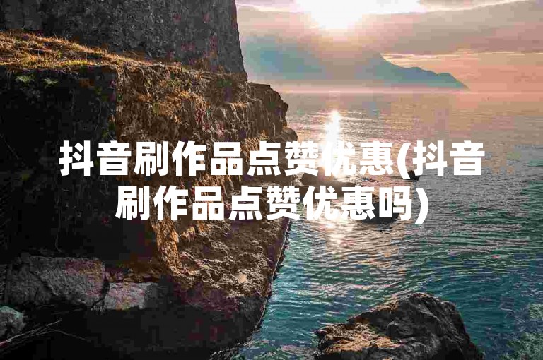 抖音刷作品点赞优惠(抖音刷作品点赞优惠吗)