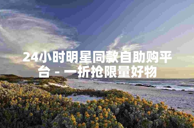 24小时明星同款自助购平台 - 一折抢限量好物