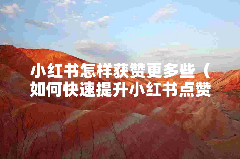 小红书怎样获赞更多些（如何快速提升小红书点赞量）