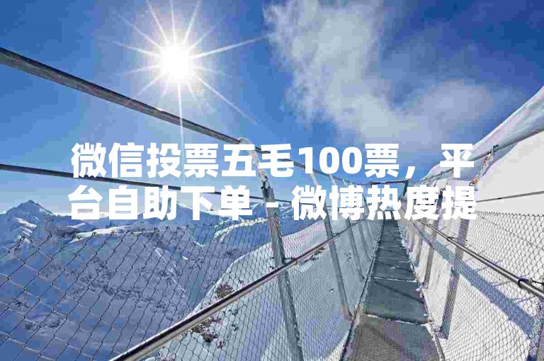 微信投票五毛100票，平台自助下单 - 微博热度提升免费攻略 - 快手如何快速增百粉