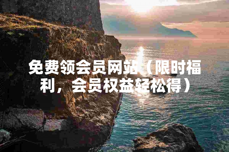 免费领会员网站（限时福利，会员权益轻松得）