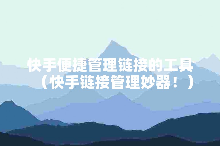 快手便捷管理链接的工具（快手链接管理妙器！）