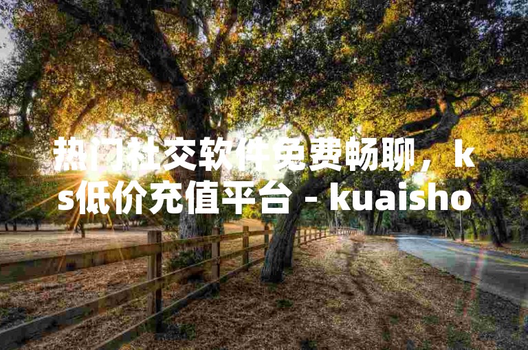 热门社交软件免费畅聊，ks低价充值平台 - kuaishoupaycom安卓版充值 - 优质卡盟官网