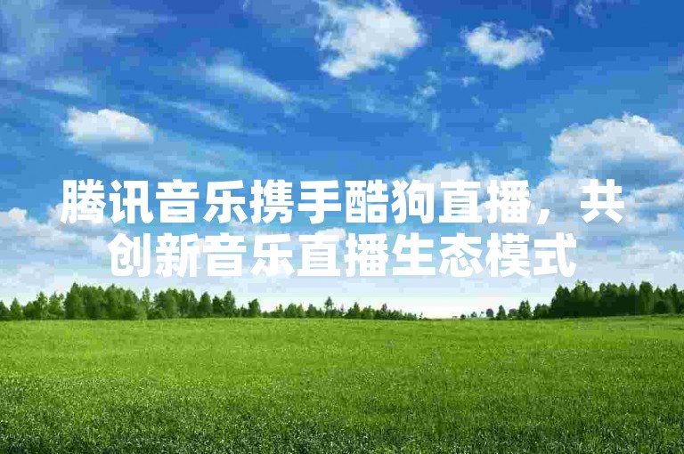 腾讯音乐携手酷狗直播，共创新音乐直播生态模式