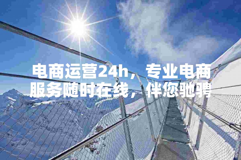 电商运营24h，专业电商服务随时在线，伴您驰骋商海