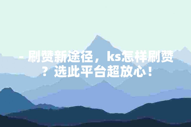 - 刷赞新途径，ks怎样刷赞？选此平台超放心！